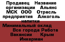 Продавец › Название организации ­ Альянс-МСК, ООО › Отрасль предприятия ­ Алкоголь, напитки › Минимальный оклад ­ 26 500 - Все города Работа » Вакансии   . Крым,Инкерман